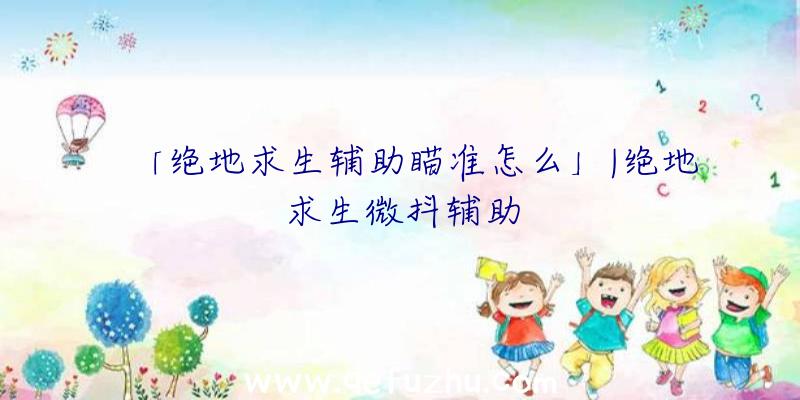 「绝地求生辅助瞄准怎么」|绝地求生微抖辅助